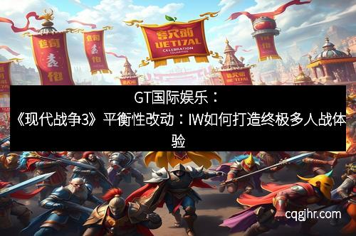 GT国际娱乐：《现代战争3》平衡性改动：IW如何打造终极多人战体验