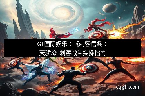 GT国际娱乐：《刺客信条：天骄3》刺客战斗实操指南