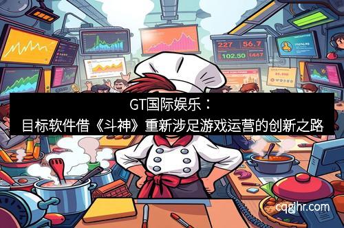 GT国际娱乐：目标软件借《斗神》重新涉足游戏运营的创新之路