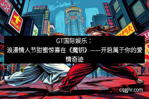 GT国际娱乐：浪漫情人节甜蜜惊喜在《魔钥》——开启属于你的爱情奇迹