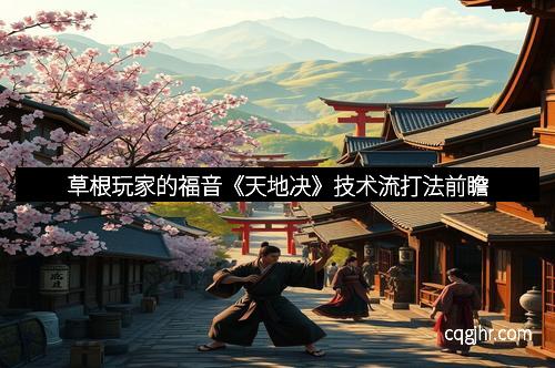 草根玩家的福音《天地决》技术流打法前瞻