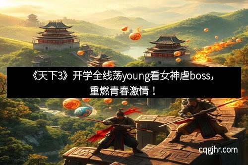 《天下3》开学全线荡young看女神虐boss，重燃青春激情！